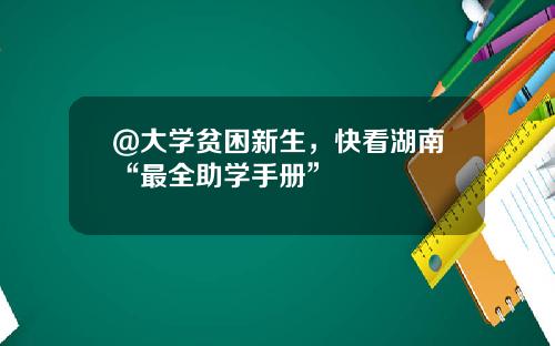 @大学贫困新生，快看湖南“最全助学手册”