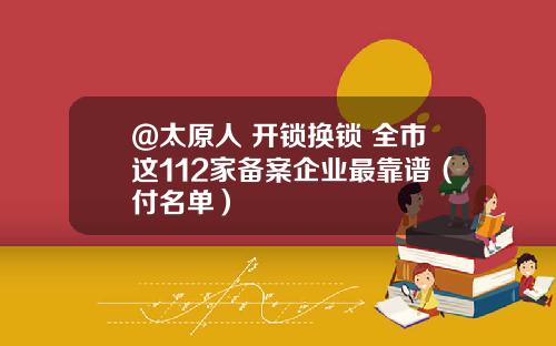 @太原人 开锁换锁 全市这112家备案企业最靠谱（付名单）