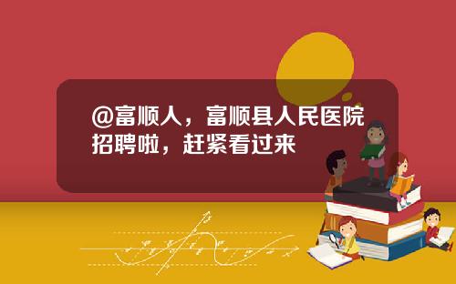 @富顺人，富顺县人民医院招聘啦，赶紧看过来