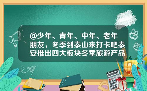 @少年、青年、中年、老年朋友，冬季到泰山来打卡吧泰安推出四大板块冬季旅游产品