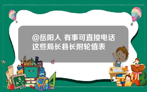 @岳阳人 有事可直接电话这些局长县长附轮值表