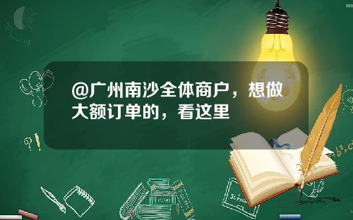 @广州南沙全体商户，想做大额订单的，看这里
