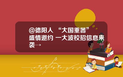 @德阳人 “大国重器” 盛情邀约 一大波校招信息来袭→