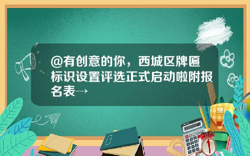 @有创意的你，西城区牌匾标识设置评选正式启动啦附报名表→