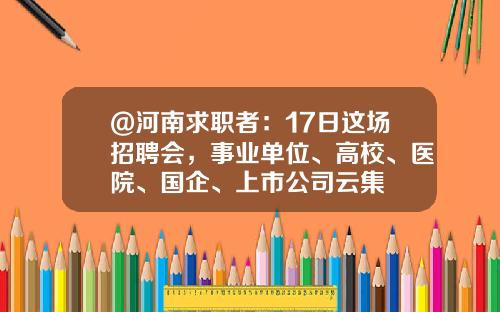 @河南求职者：17日这场招聘会，事业单位、高校、医院、国企、上市公司云集