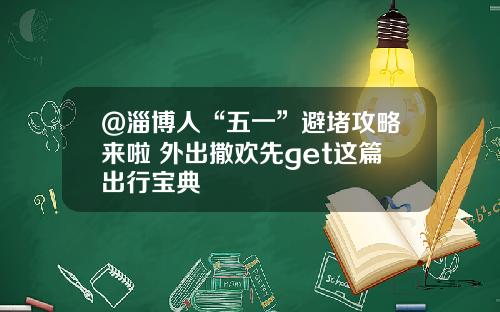 @淄博人“五一”避堵攻略来啦 外出撒欢先get这篇出行宝典