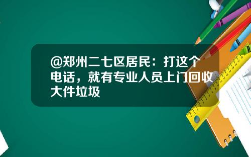 @郑州二七区居民：打这个电话，就有专业人员上门回收大件垃圾