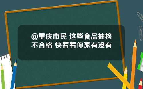@重庆市民 这些食品抽检不合格 快看看你家有没有