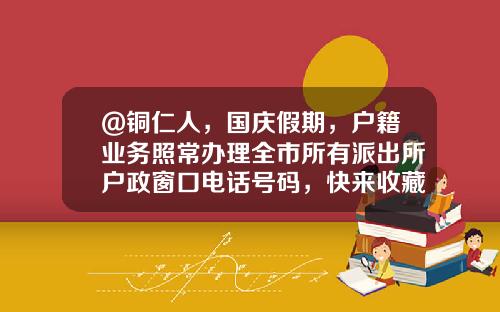 @铜仁人，国庆假期，户籍业务照常办理全市所有派出所户政窗口电话号码，快来收藏吧