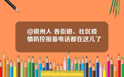 @银州人 各街道、社区疫情防控报备电话都在这儿了