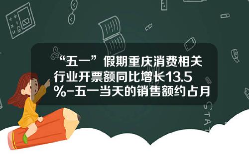 “五一”假期重庆消费相关行业开票额同比增长13.5%-五一当天的销售额约占月度的多少