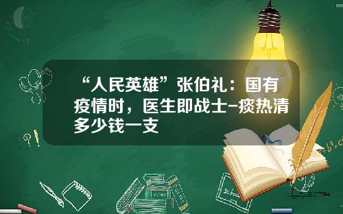 “人民英雄”张伯礼：国有疫情时，医生即战士-痰热清多少钱一支