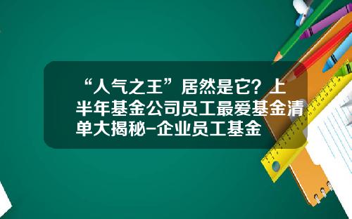 “人气之王”居然是它？上半年基金公司员工最爱基金清单大揭秘-企业员工基金