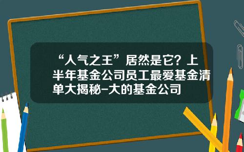 “人气之王”居然是它？上半年基金公司员工最爱基金清单大揭秘-大的基金公司