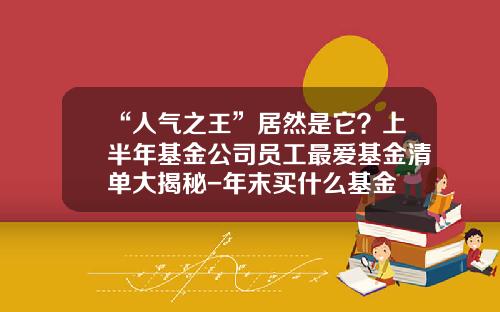 “人气之王”居然是它？上半年基金公司员工最爱基金清单大揭秘-年末买什么基金