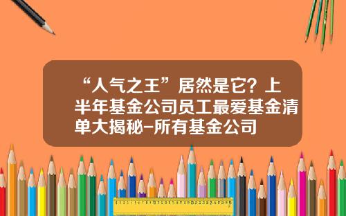 “人气之王”居然是它？上半年基金公司员工最爱基金清单大揭秘-所有基金公司