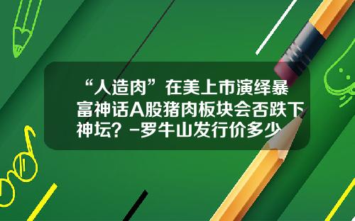“人造肉”在美上市演绎暴富神话A股猪肉板块会否跌下神坛？-罗牛山发行价多少