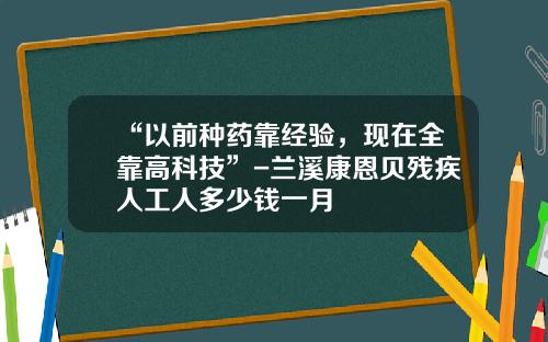 “以前种药靠经验，现在全靠高科技”-兰溪康恩贝残疾人工人多少钱一月