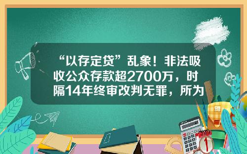 “以存定贷”乱象！非法吸收公众存款超2700万，时隔14年终审改判无罪，所为何因？-小额贷款公司乱像