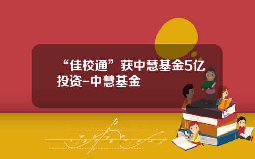 “佳校通”获中慧基金5亿投资-中慧基金