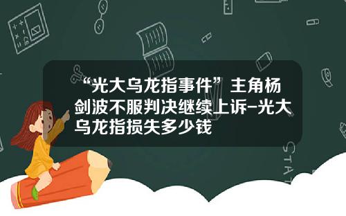 “光大乌龙指事件”主角杨剑波不服判决继续上诉-光大乌龙指损失多少钱