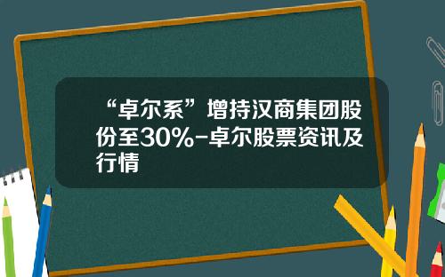 “卓尔系”增持汉商集团股份至30%-卓尔股票资讯及行情
