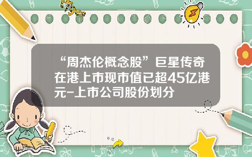 “周杰伦概念股”巨星传奇在港上市现市值已超45亿港元-上市公司股份划分
