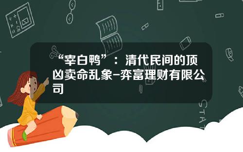 “宰白鸭”：清代民间的顶凶卖命乱象-弈富理财有限公司