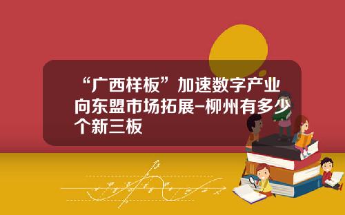 “广西样板”加速数字产业向东盟市场拓展-柳州有多少个新三板