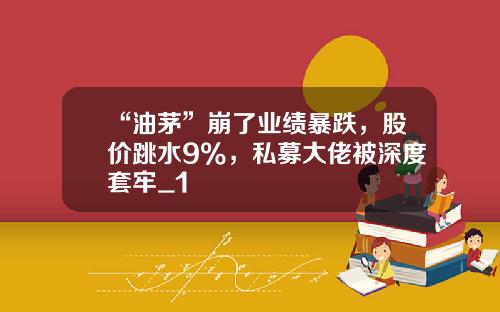 “油茅”崩了业绩暴跌，股价跳水9%，私募大佬被深度套牢_1