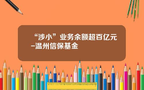 “涉小”业务余额超百亿元-温州信保基金