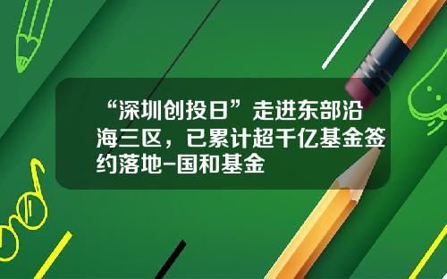 “深圳创投日”走进东部沿海三区，已累计超千亿基金签约落地-国和基金