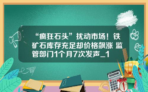 “疯狂石头”扰动市场！铁矿石库存充足却价格飙涨 监管部门1个月7次发声_1