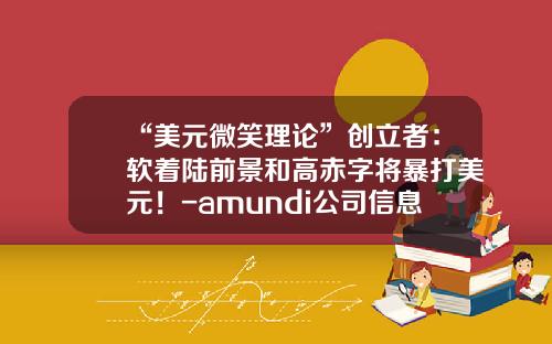 “美元微笑理论”创立者：软着陆前景和高赤字将暴打美元！-amundi公司信息