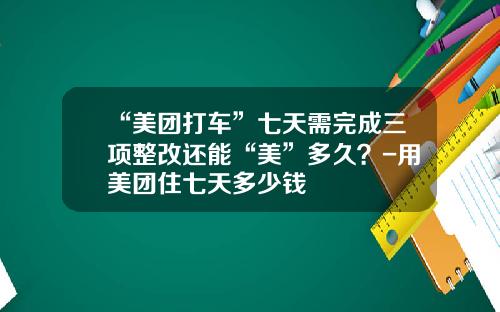 “美团打车”七天需完成三项整改还能“美”多久？-用美团住七天多少钱