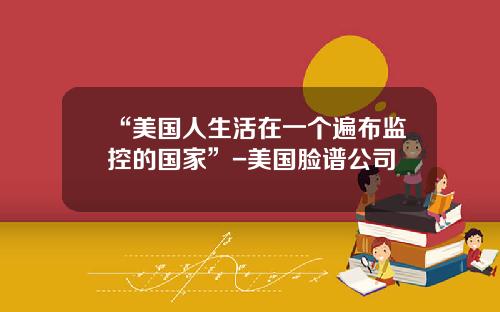 “美国人生活在一个遍布监控的国家”-美国脸谱公司