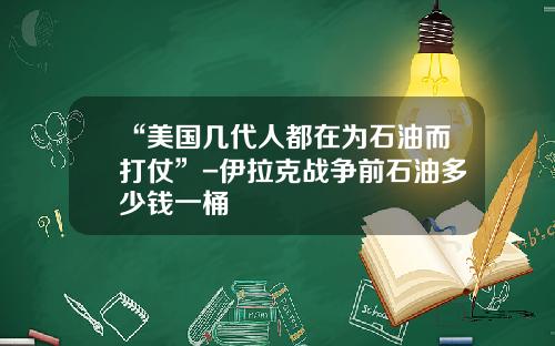 “美国几代人都在为石油而打仗”-伊拉克战争前石油多少钱一桶