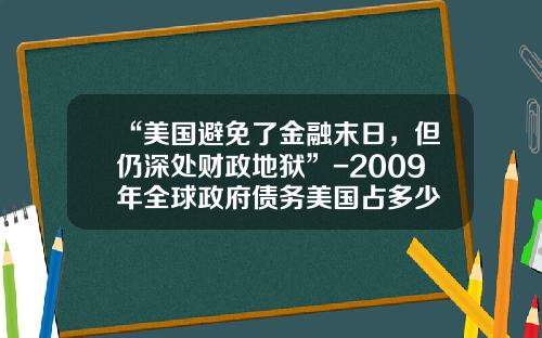 “美国避免了金融末日，但仍深处财政地狱”-2009年全球政府债务美国占多少