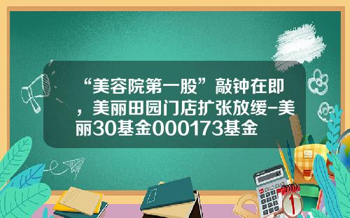 “美容院第一股”敲钟在即，美丽田园门店扩张放缓-美丽30基金000173基金