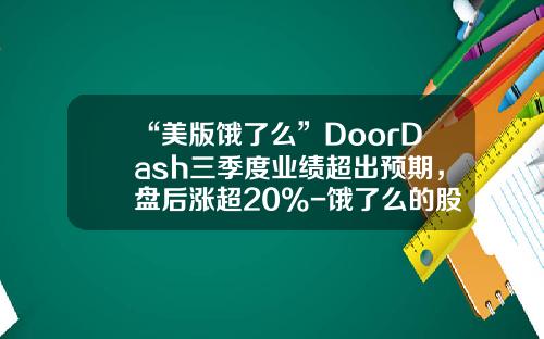 “美版饿了么”DoorDash三季度业绩超出预期，盘后涨超20%-饿了么的股票是多少