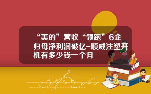 “美的”营收“领跑”6企归母净利润破亿-顺威注塑开机有多少钱一个月