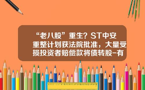 “老八股”重生？ST中安重整计划获法院批准，大量受损投资者赔偿款将债转股-有限责任公司重整