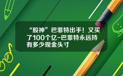 “股神”巴菲特出手！又买了100个亿-巴菲特永远持有多少现金头寸