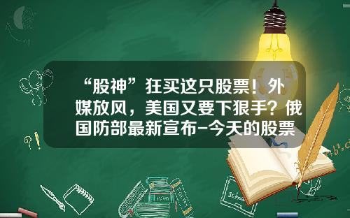 “股神”狂买这只股票！外媒放风，美国又要下狠手？俄国防部最新宣布-今天的股票最新资讯新闻