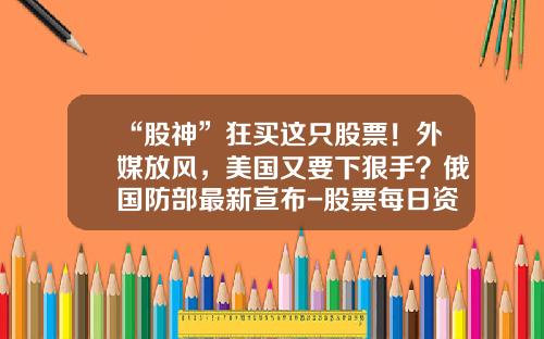 “股神”狂买这只股票！外媒放风，美国又要下狠手？俄国防部最新宣布-股票每日资讯新闻