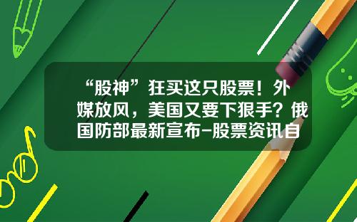 “股神”狂买这只股票！外媒放风，美国又要下狠手？俄国防部最新宣布-股票资讯自动买入