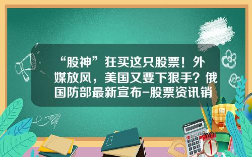 “股神”狂买这只股票！外媒放风，美国又要下狠手？俄国防部最新宣布-股票资讯销售