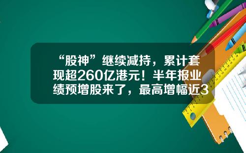 “股神”继续减持，累计套现超260亿港元！半年报业绩预增股来了，最高增幅近3倍（附名单）-股神公司股票最新资讯