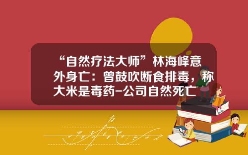 “自然疗法大师”林海峰意外身亡：曾鼓吹断食排毒，称大米是毒药-公司自然死亡