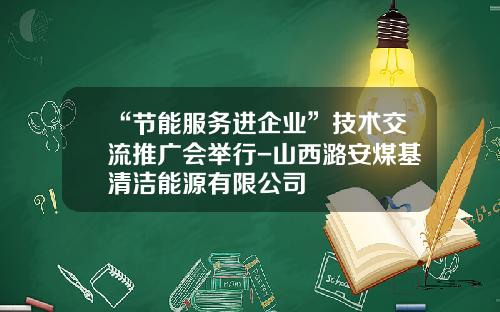 “节能服务进企业”技术交流推广会举行-山西潞安煤基清洁能源有限公司